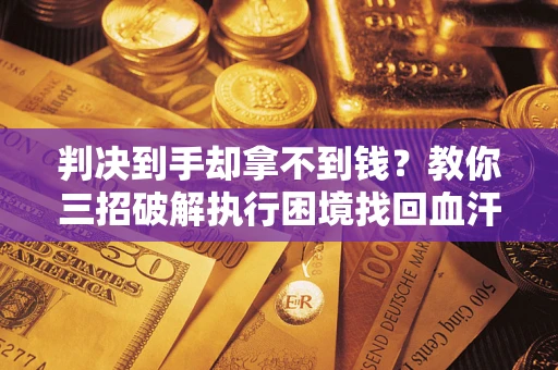 济南判决到手却拿不到钱？教你三招破解执行困境找回血汗钱