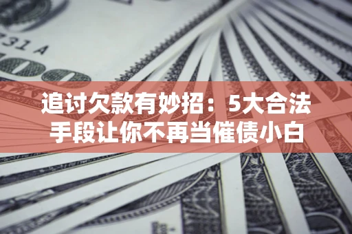 济南追讨欠款有妙招：5大合法手段让你不再当催债小白