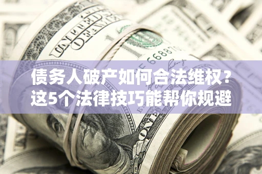 济南债务人破产如何合法维权？这5个法律技巧能帮你规避风险