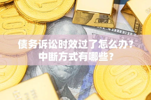 济南债务诉讼时效过了怎么办？中断方式有哪些？