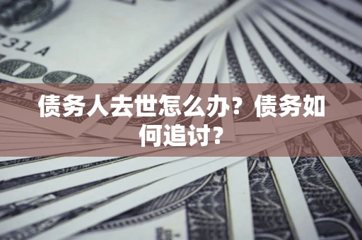 济南债务人去世怎么办？债务如何追讨？