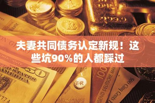 济南夫妻共同债务认定新规！这些坑90%的人都踩过