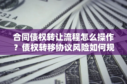 济南合同债权转让流程怎么操作？债权转移协议风险如何规避？