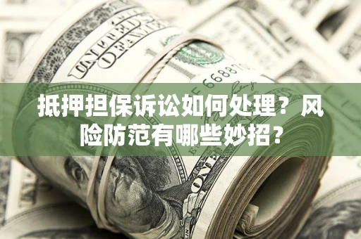 济南抵押担保诉讼如何处理？风险防范有哪些妙招？