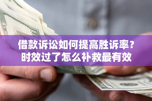 济南借款诉讼如何提高胜诉率？时效过了怎么补救最有效