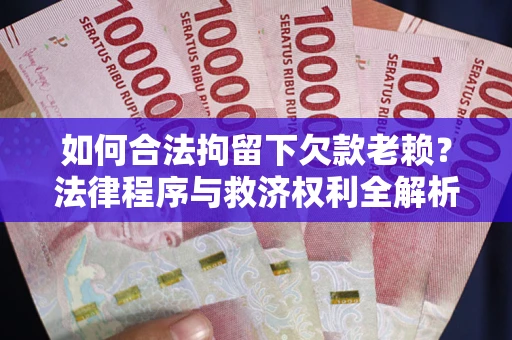 济南如何合法拘留下欠款老赖？法律程序与救济权利全解析