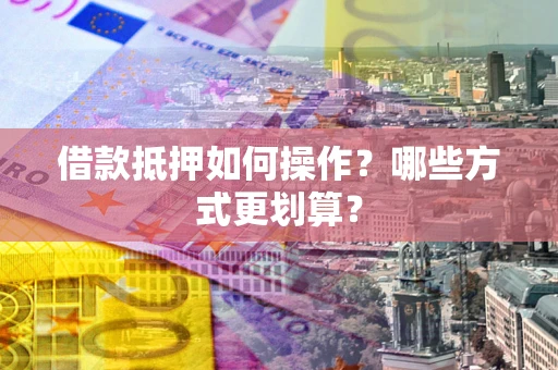 济南借款抵押如何操作？哪些方式更划算？
