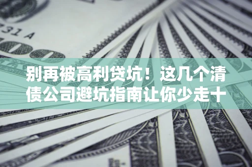 济南别再被高利贷坑！这几个清债公司避坑指南让你少走十年弯路