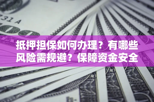 济南抵押担保如何办理？有哪些风险需规避？保障资金安全