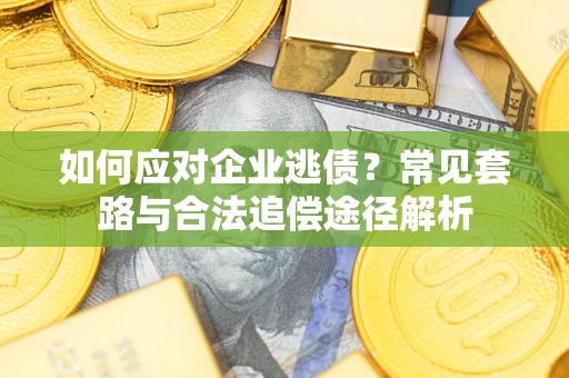 济南如何应对企业逃债？常见套路与合法追偿途径解析