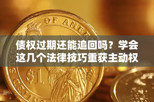 济南债权过期还能追回吗？学会这几个法律技巧重获主动权