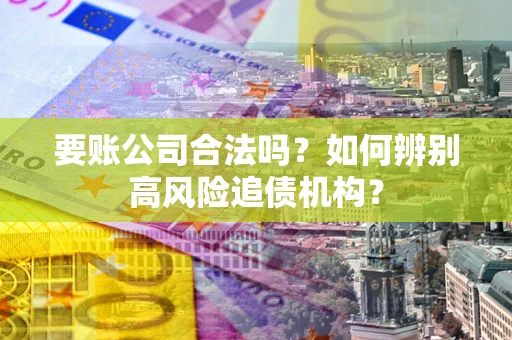 济南要账公司合法吗？如何辨别高风险追债机构？