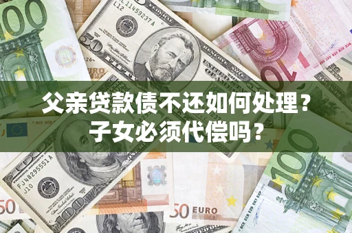 济南父亲贷款债不还如何处理？子女必须代偿吗？