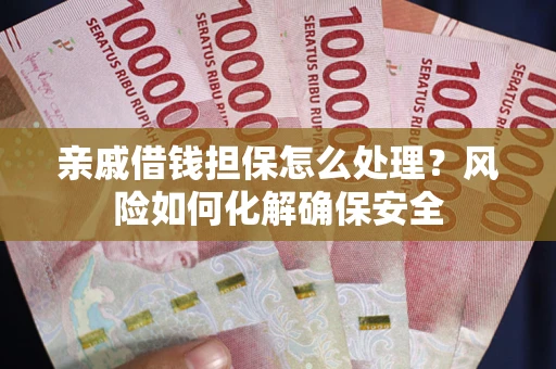 济南亲戚借钱担保怎么处理？风险如何化解确保安全