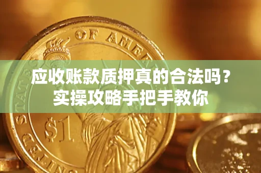 济南应收账款质押真的合法吗？实操攻略手把手教你