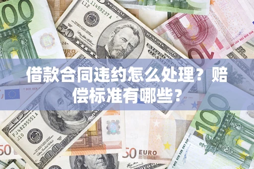 济南借款合同违约怎么处理？赔偿标准有哪些？
