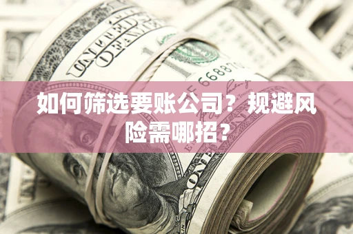 济南如何筛选要账公司？规避风险需哪招？