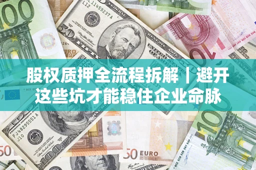 济南股权质押全流程拆解｜避开这些坑才能稳住企业命脉