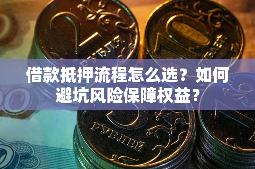 济南借款抵押流程怎么选？如何避坑风险保障权益？