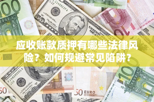 济南应收账款质押有哪些法律风险？如何规避常见陷阱？