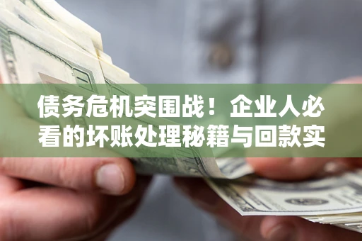 济南债务危机突围战！企业人必看的坏账处理秘籍与回款实战指南