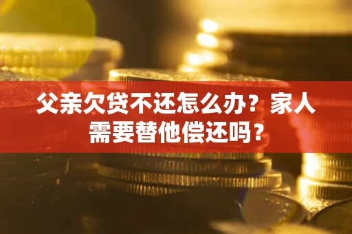 济南父亲欠贷不还怎么办？家人需要替他偿还吗？