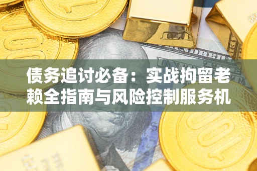 济南债务追讨必备：实战拘留老赖全指南与风险控制服务机构推荐