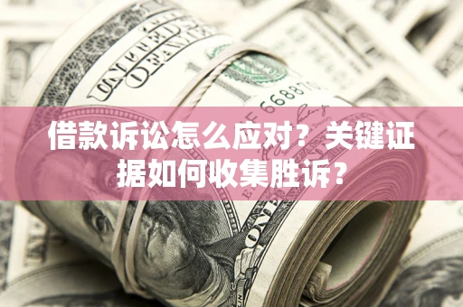 济南借款诉讼怎么应对？关键证据如何收集胜诉？