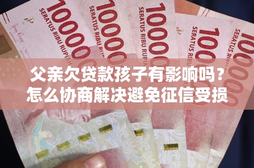 济南父亲欠贷款孩子有影响吗？怎么协商解决避免征信受损？