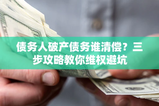 济南债务人破产债务谁清偿?三步攻略教你维权避坑 济南债务人破产债务谁清偿?三步攻略教你维权避坑