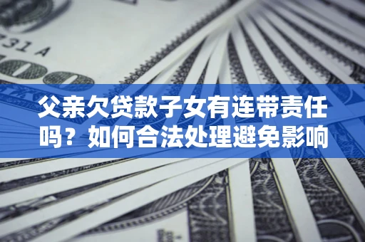 济南父亲欠贷款子女有连带责任吗？如何合法处理避免影响？