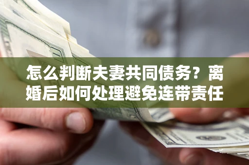 济南怎么判断夫妻共同债务？离婚后如何处理避免连带责任？
