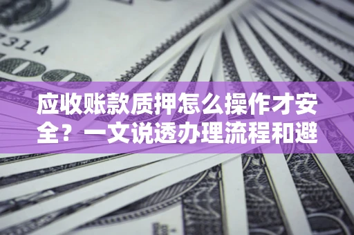 济南应收账款质押怎么操作才安全？一文说透办理流程和避险绝招